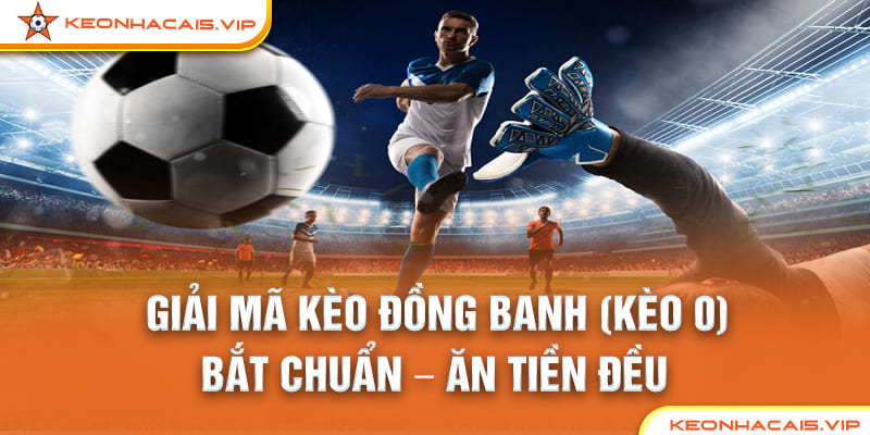 GIẢI MÃ KÈO ĐỒNG BANH (KÈO 0): BẮT CHUẨN – ĂN TIỀN ĐỀU