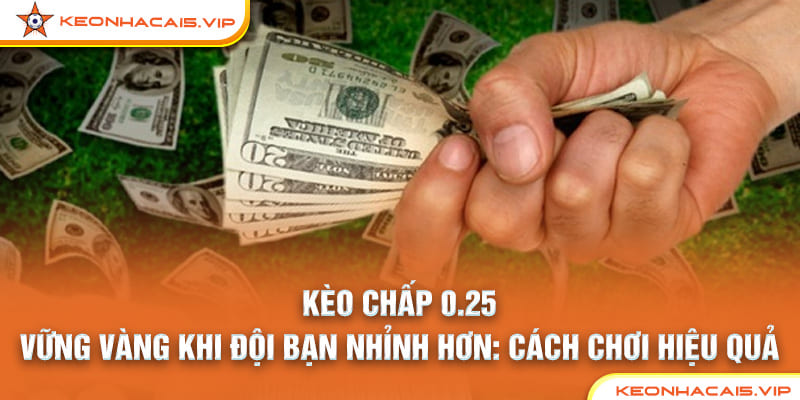 KÈO CHẤP 0.25 – VỮNG VÀNG KHI ĐỘI BẠN NHỈNH HƠN: CÁCH CHƠI HIỆU QUẢ