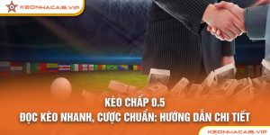 KÈO CHẤP 0.5 – ĐỌC KÈO NHANH, CƯỢC CHUẨN: HƯỚNG DẪN CHI TIẾT