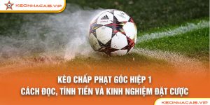 Kèo Chấp Phạt Góc Hiệp 1: Cách Đọc, Tính Tiền Và Kinh Nghiệm Đặt Cược