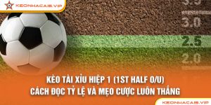 Kèo Tài Xỉu Hiệp 1 (1st Half O/U): Cách Đọc Tỷ Lệ Và Mẹo Cược Luôn Thắng