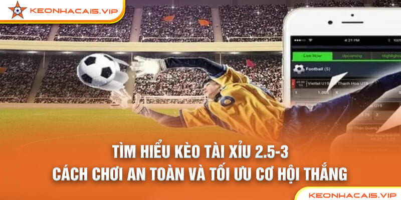 Tìm Hiểu Kèo Tài Xỉu 2.5-3: Cách Chơi An Toàn Và Tối Ưu Cơ Hội Thắng