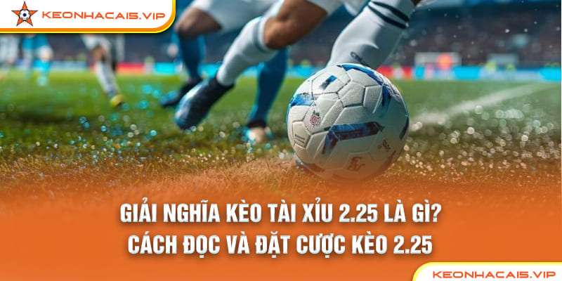 Kèo Tài Xỉu 2.25 Là Gì? Cách Chơi Kèo 2 1/4 Tại keonhacai