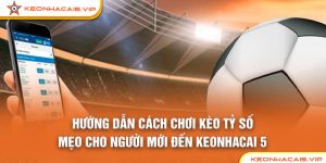 Hướng Dẫn Cách Chơi Kèo Tỷ Số: Mẹo Cho Người Mới Đến Keonhacai 5