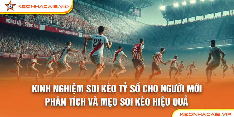 Kinh Nghiệm Soi Kèo Tỷ Số Cho Người Mới: Phân Tích Và Mẹo Soi Kèo Hiệu Quả
